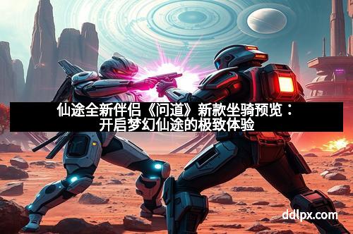 仙途全新伴侣《问道》新款坐骑预览:开启梦幻仙途的极致体验