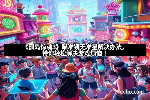 《孤岛惊魂3》瞄准镜无准星解决办法,带你轻松解决游戏烦恼!